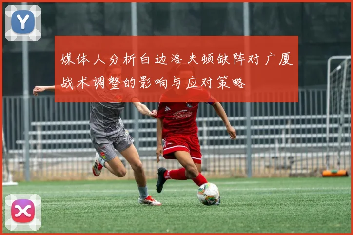 媒体人分析白边洛夫顿缺阵对广厦战术调整的影响与应对策略
