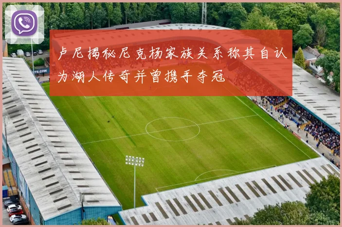 卢尼揭秘尼克杨家族关系称其自认为湖人传奇并曾携手夺冠