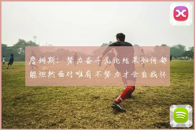 詹姆斯：努力奋斗无论结果如何都能坦然面对唯有不努力才会自我怀疑