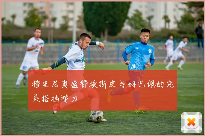 穆里尼奥盛赞埃斯皮与姆巴佩的完美搭档潜力