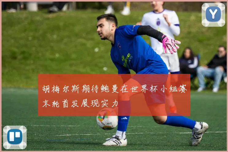 胡梅尔斯期待鲍曼在世界杯小组赛末轮首发展现实力