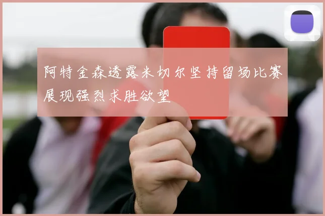 阿特金森透露米切尔坚持留场比赛展现强烈求胜欲望