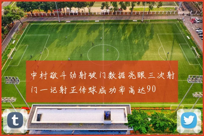中村敬斗劲射破门数据亮眼三次射门一记射正传球成功率高达90
