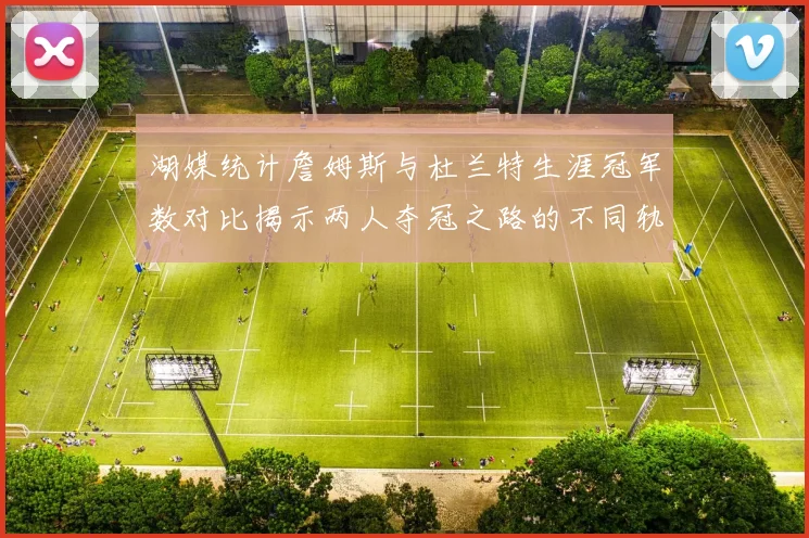湖媒统计詹姆斯与杜兰特生涯冠军数对比揭示两人夺冠之路的不同轨迹