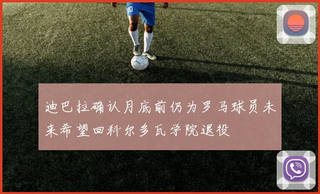迪巴拉确认月底前仍为罗马球员未来希望回科尔多瓦学院退役