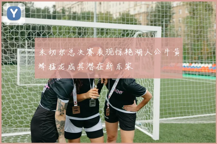 米切尔总决赛表现惊艳湖人公牛黄蜂猛龙成其潜在新东家