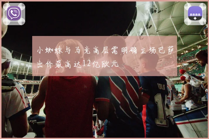 小蜘蛛与马竞高层需明确立场巴萨出价最高达12亿欧元