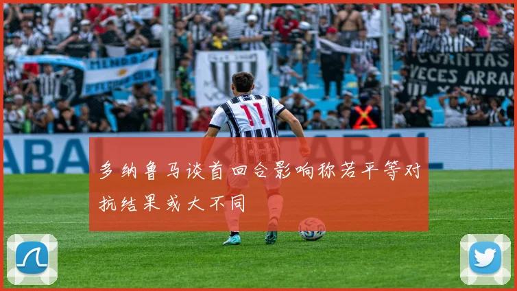多纳鲁马谈首回合影响称若平等对抗结果或大不同