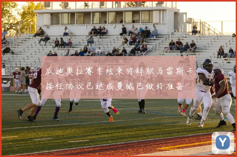 瓜迪奥拉赛季结束将辞职马雷斯卡接任协议已达成曼城已做好准备