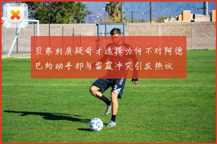 贝弗利质疑奇才选择为何不对阿德巴约动手却与雷霆冲突引发热议