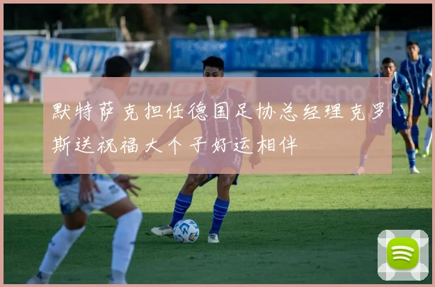 默特萨克担任德国足协总经理克罗斯送祝福大个子好运相伴