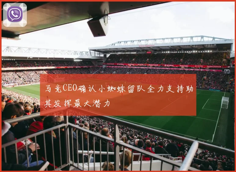 马竞CEO确认小蜘蛛留队全力支持助其发挥最大潜力