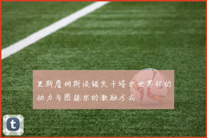 里斯詹姆斯谈错失卡塔尔世界杯的动力与图赫尔的激励方式