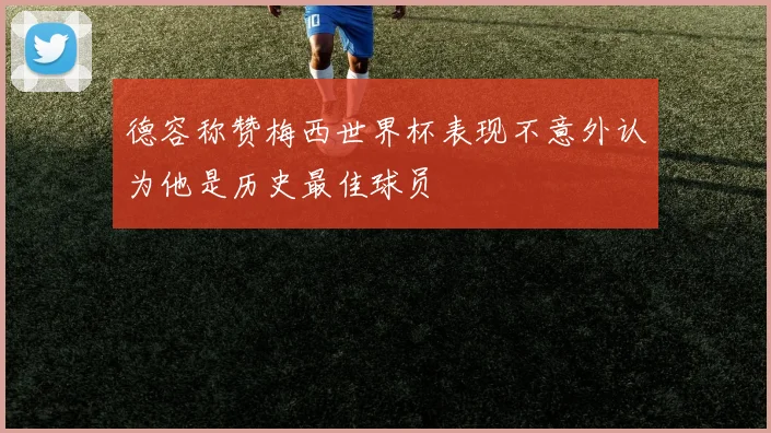 德容称赞梅西世界杯表现不意外认为他是历史最佳球员