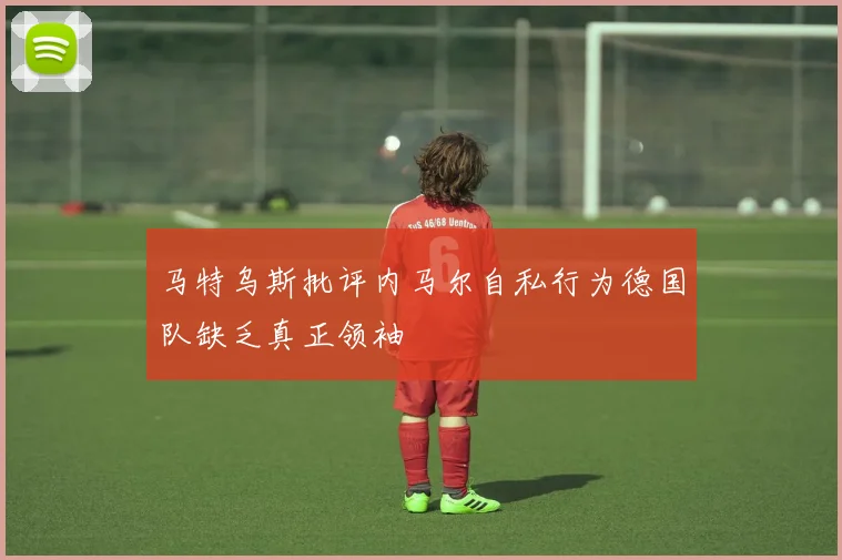 马特乌斯批评内马尔自私行为德国队缺乏真正领袖