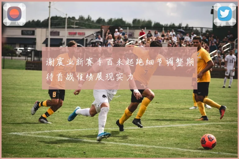 谢震业新赛季百米起跑细节调整期待首战佳绩展现实力