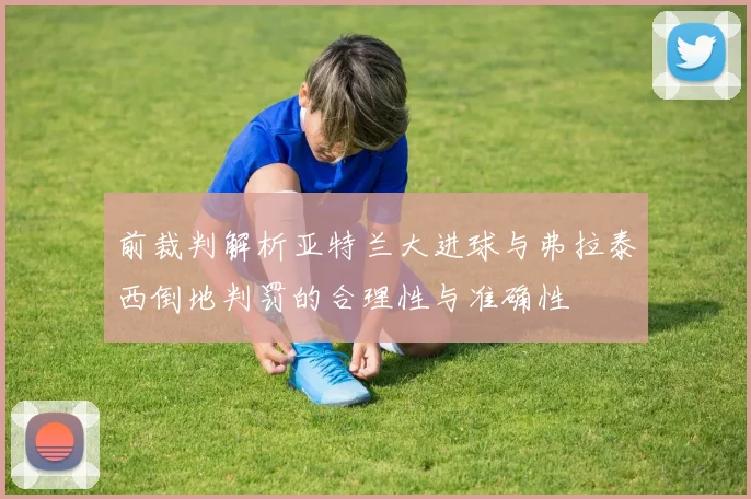 前裁判解析亚特兰大进球与弗拉泰西倒地判罚的合理性与准确性