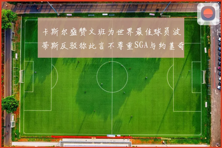 卡斯尔盛赞文班为世界最佳球员波蒂斯反驳称此言不尊重SGA与约基奇