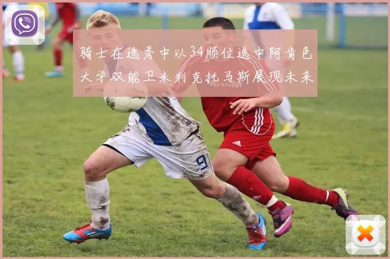 骑士在选秀中以34顺位选中阿肯色大学双能卫米利克托马斯展现未来潜力