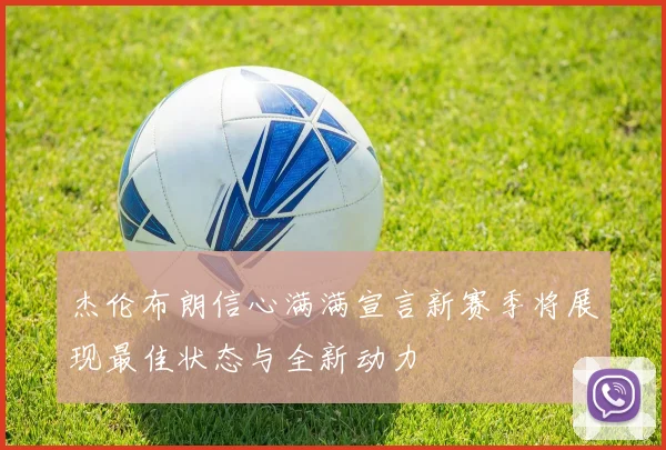 杰伦布朗信心满满宣言新赛季将展现最佳状态与全新动力