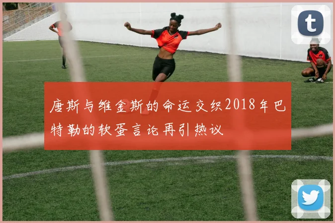 唐斯与维金斯的命运交织2018年巴特勒的软蛋言论再引热议