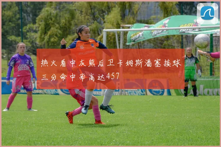 热火看中灰熊后卫卡姆斯潘塞接球三分命中率高达457