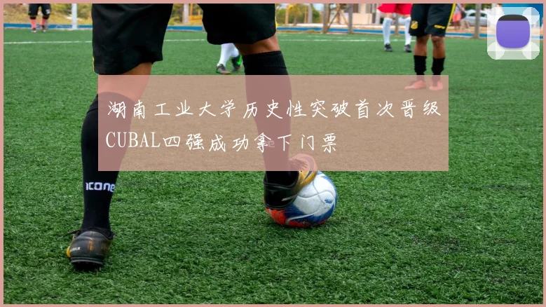 湖南工业大学历史性突破首次晋级CUBAL四强成功拿下门票