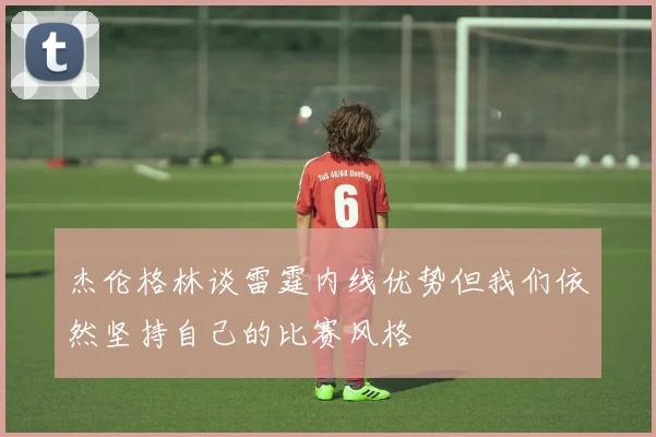 杰伦格林谈雷霆内线优势但我们依然坚持自己的比赛风格