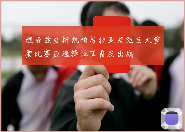 理查兹分析凯帕与拉亚差距巨大重要比赛应选择拉亚首发出战