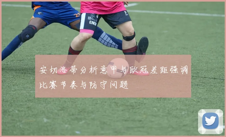 安切洛蒂分析意甲与欧冠差距强调比赛节奏与防守问题