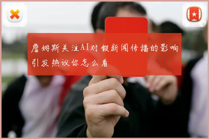 詹姆斯关注AI对假新闻传播的影响引发热议你怎么看