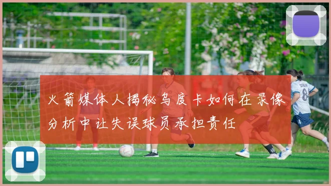 火箭媒体人揭秘乌度卡如何在录像分析中让失误球员承担责任