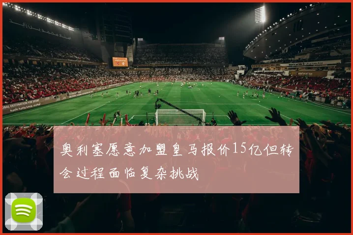 奥利塞愿意加盟皇马报价15亿但转会过程面临复杂挑战